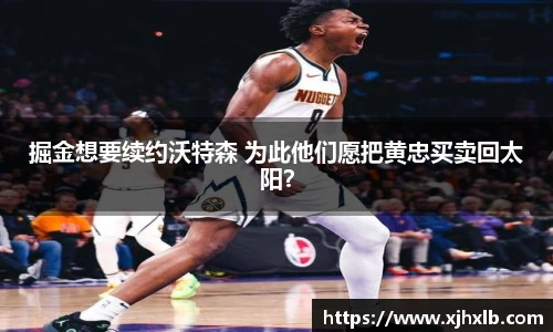 掘金想要续约沃特森 为此他们愿把黄忠买卖回太阳？